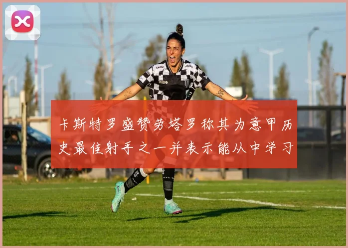 卡斯特罗盛赞劳塔罗称其为意甲历史最佳射手之一并表示能从中学习