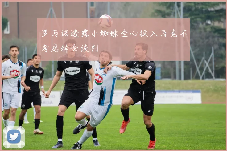 罗马诺透露小蜘蛛全心投入马竞不考虑转会谈判