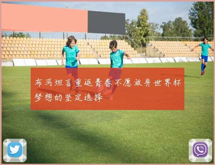布冯坦言重返青春不愿放弃世界杯梦想的坚定选择