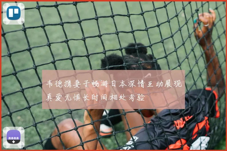 韦德携妻子畅游日本深情互动展现真爱无惧长时间相处考验