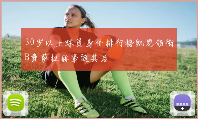 30岁以上球员身价排行榜凯恩领衔B费萨拉赫紧随其后