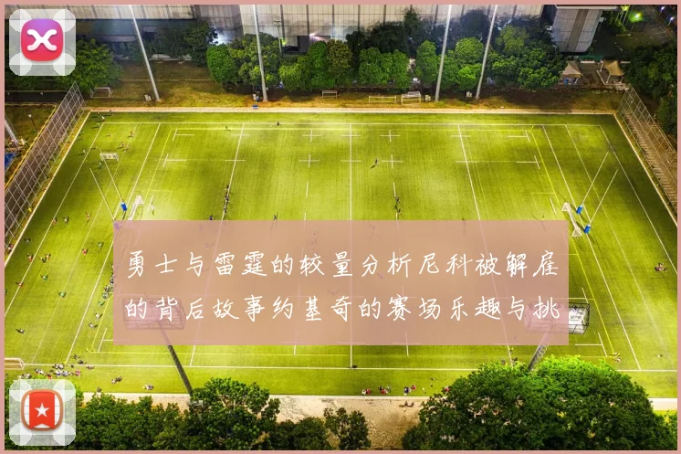 勇士与雷霆的较量分析尼科被解雇的背后故事约基奇的赛场乐趣与挑战