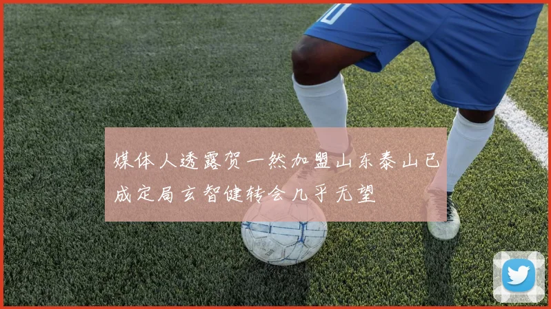 媒体人透露贺一然加盟山东泰山已成定局玄智健转会几乎无望