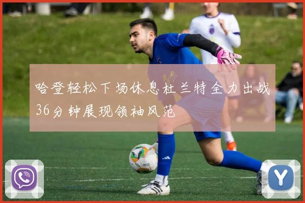 哈登轻松下场休息杜兰特全力出战36分钟展现领袖风范