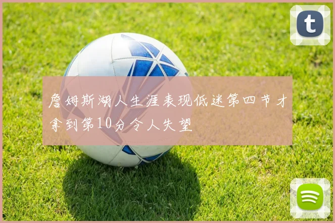 詹姆斯湖人生涯表现低迷第四节才拿到第10分令人失望