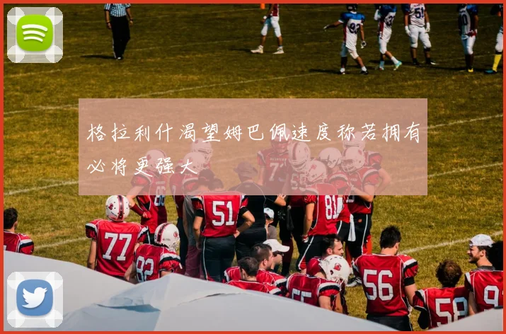 格拉利什渴望姆巴佩速度称若拥有必将更强大