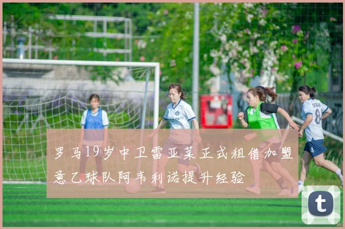 罗马19岁中卫雷亚莱正式租借加盟意乙球队阿韦利诺提升经验