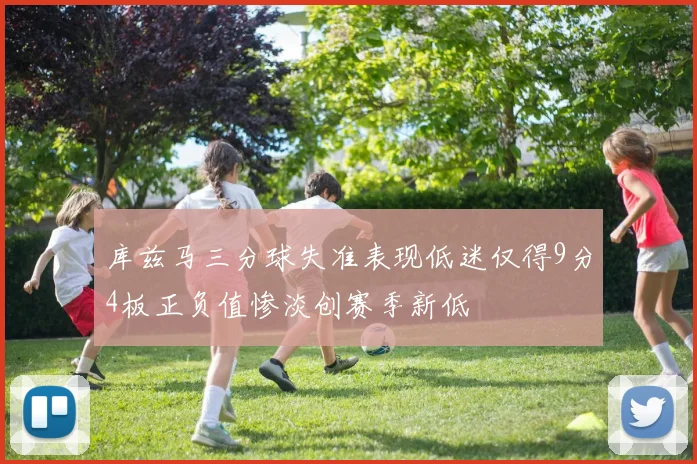 库兹马三分球失准表现低迷仅得9分4板正负值惨淡创赛季新低