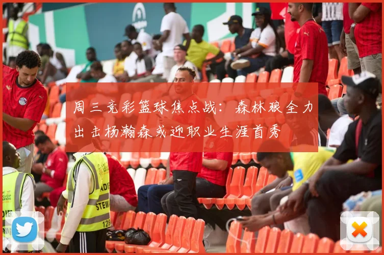 周三竞彩篮球焦点战：森林狼全力出击杨瀚森或迎职业生涯首秀