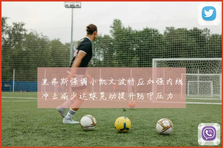 里弗斯强调小凯文波特应加强内线冲击减少运球晃动提升防守压力