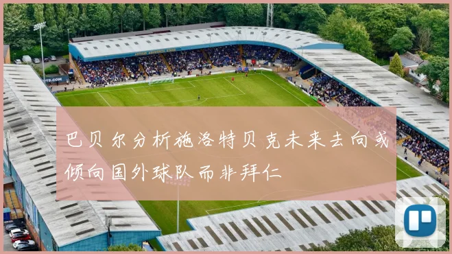 巴贝尔分析施洛特贝克未来去向或倾向国外球队而非拜仁