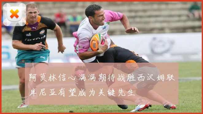 阿莫林信心满满期待战胜西汉姆联库尼亚有望成为关键先生