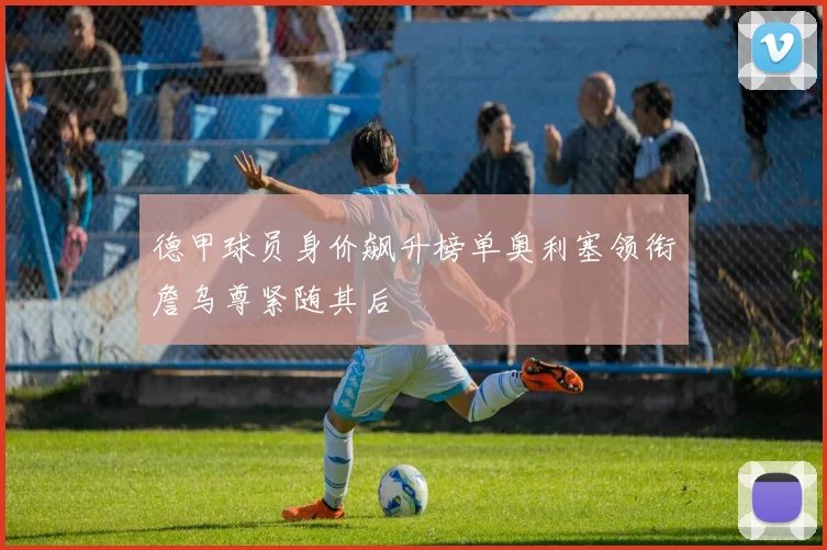 德甲球员身价飙升榜单奥利塞领衔詹乌尊紧随其后