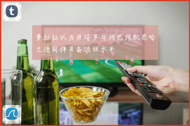 费拉拉认为劳塔罗与姆巴佩凯恩哈兰德同样具备顶级水平