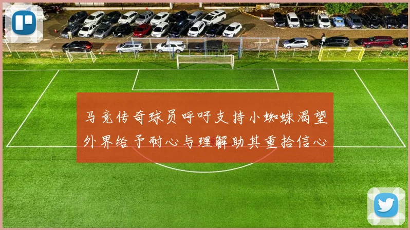 马竞传奇球员呼吁支持小蜘蛛渴望外界给予耐心与理解助其重拾信心
