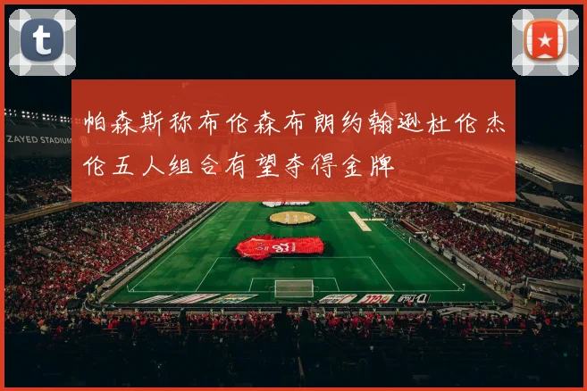 帕森斯称布伦森布朗约翰逊杜伦杰伦五人组合有望夺得金牌