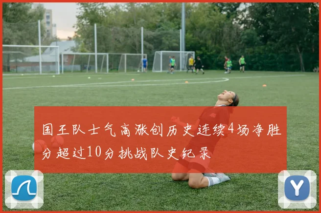 国王队士气高涨创历史连续4场净胜分超过10分挑战队史纪录