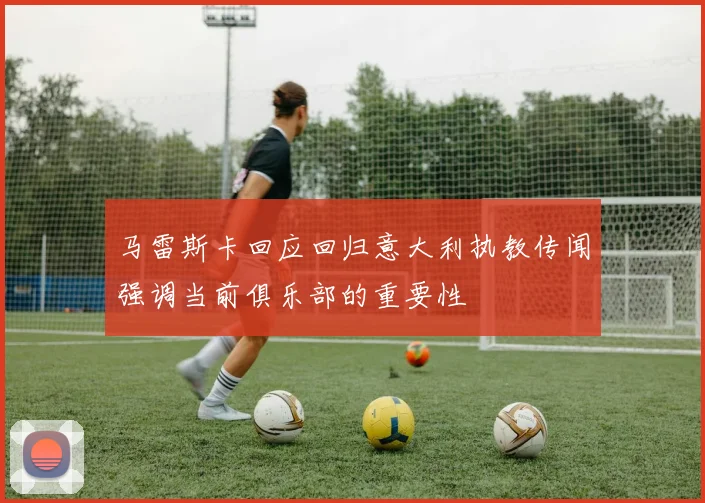 马雷斯卡回应回归意大利执教传闻强调当前俱乐部的重要性