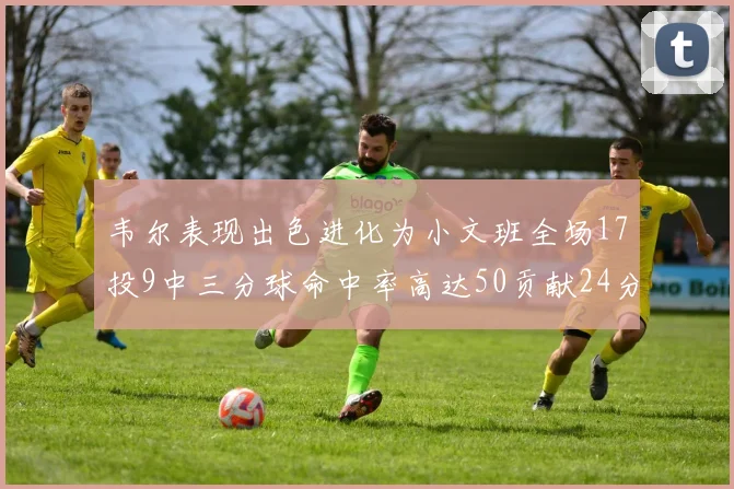 韦尔表现出色进化为小文班全场17投9中三分球命中率高达50贡献24分10篮板