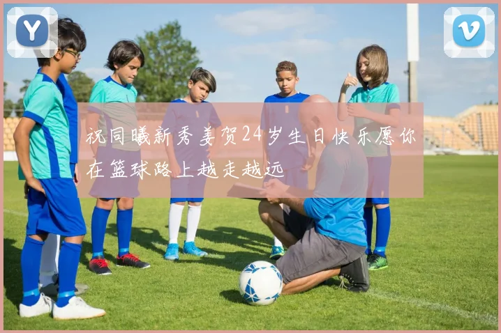 祝同曦新秀姜贺24岁生日快乐愿你在篮球路上越走越远