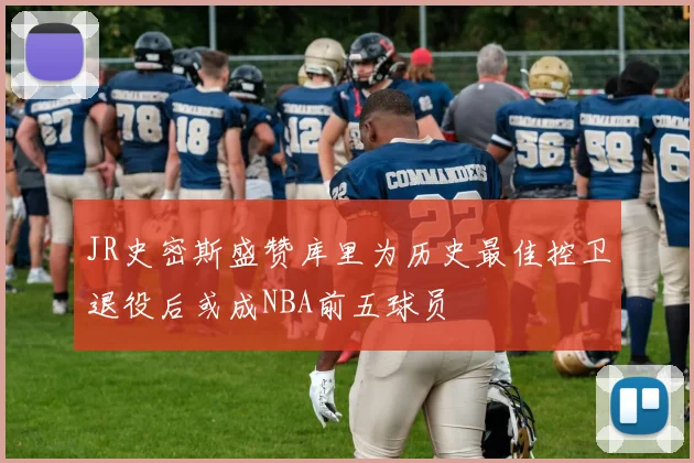 JR史密斯盛赞库里为历史最佳控卫退役后或成NBA前五球员