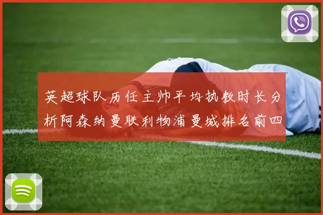 英超球队历任主帅平均执教时长分析阿森纳曼联利物浦曼城排名前四