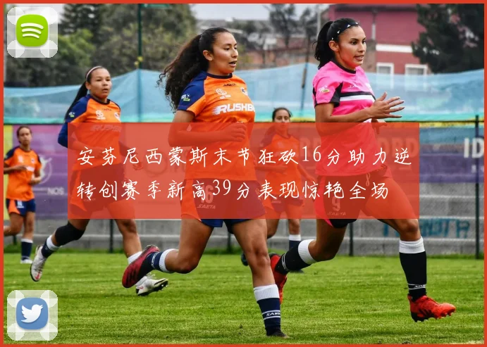 安芬尼西蒙斯末节狂砍16分助力逆转创赛季新高39分表现惊艳全场