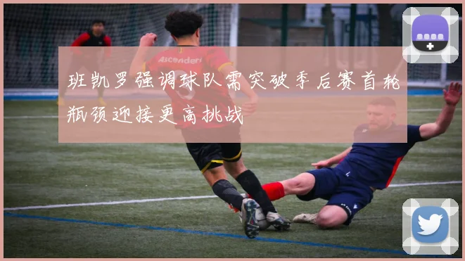 班凯罗强调球队需突破季后赛首轮瓶颈迎接更高挑战