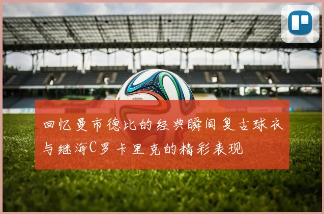 回忆曼市德比的经典瞬间复古球衣与继海C罗卡里克的精彩表现