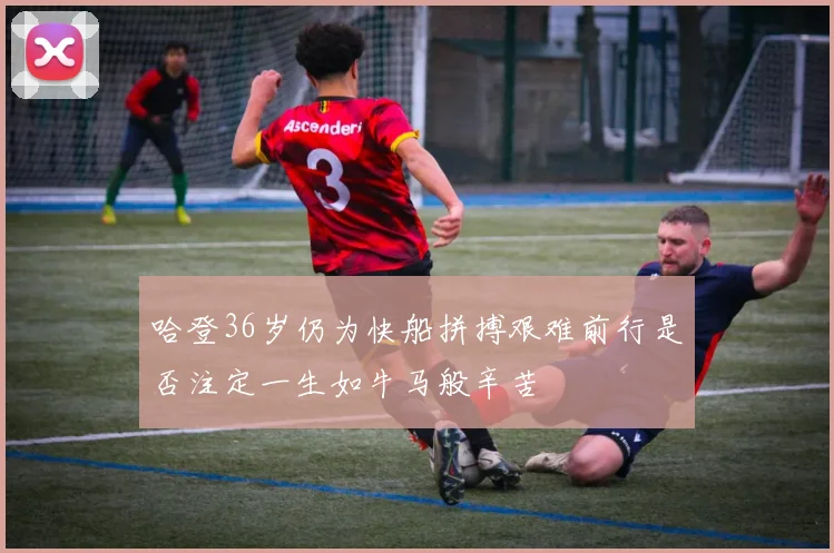 哈登36岁仍为快船拼搏艰难前行是否注定一生如牛马般辛苦