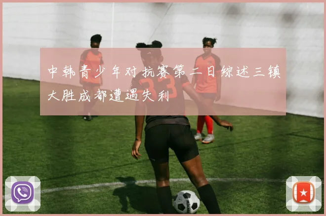 中韩青少年对抗赛第二日综述三镇大胜成都遭遇失利