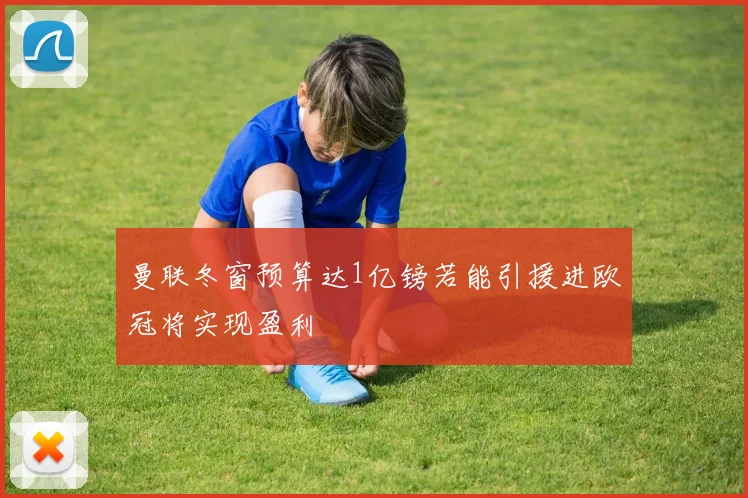 曼联冬窗预算达1亿镑若能引援进欧冠将实现盈利