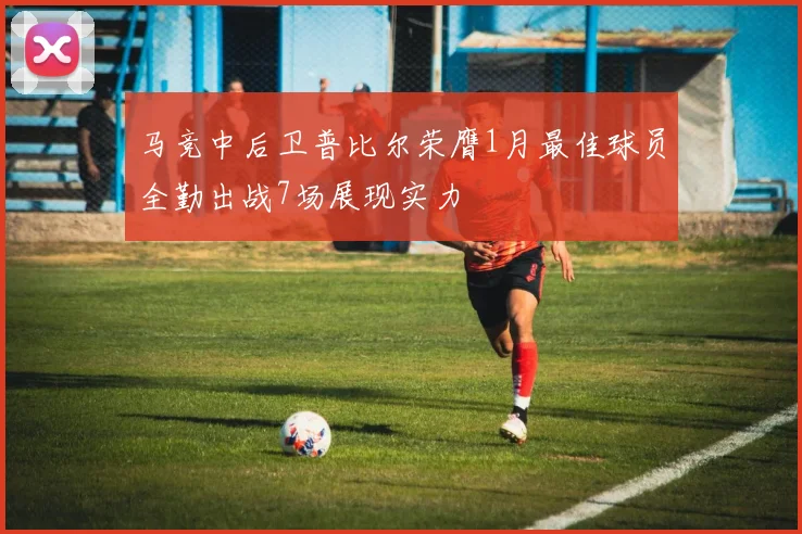 马竞中后卫普比尔荣膺1月最佳球员全勤出战7场展现实力