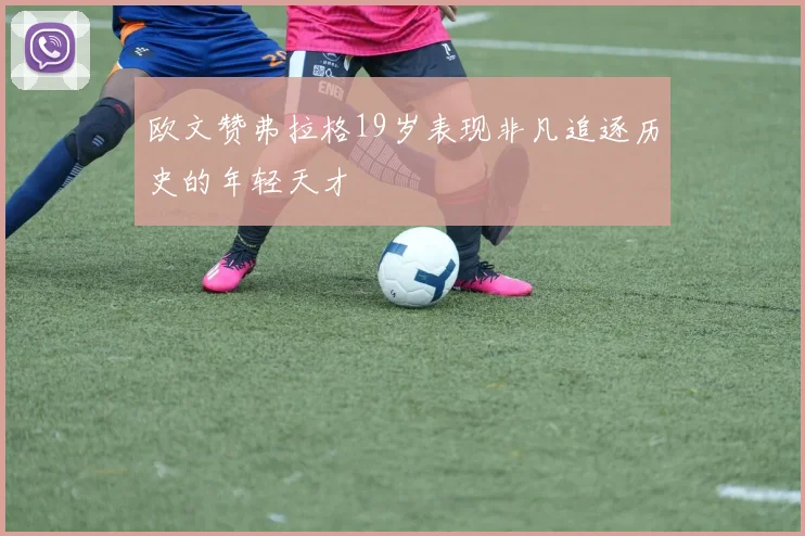 欧文赞弗拉格19岁表现非凡追逐历史的年轻天才
