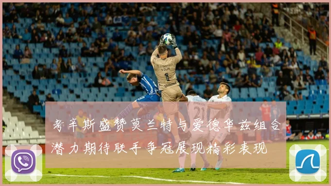 考辛斯盛赞莫兰特与爱德华兹组合潜力期待联手争冠展现精彩表现