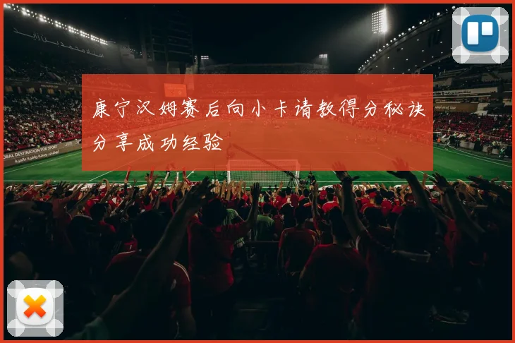 康宁汉姆赛后向小卡请教得分秘诀分享成功经验