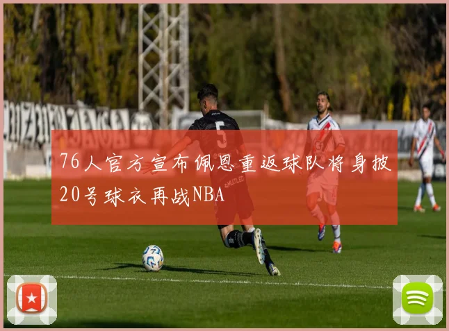 76人官方宣布佩恩重返球队将身披20号球衣再战NBA