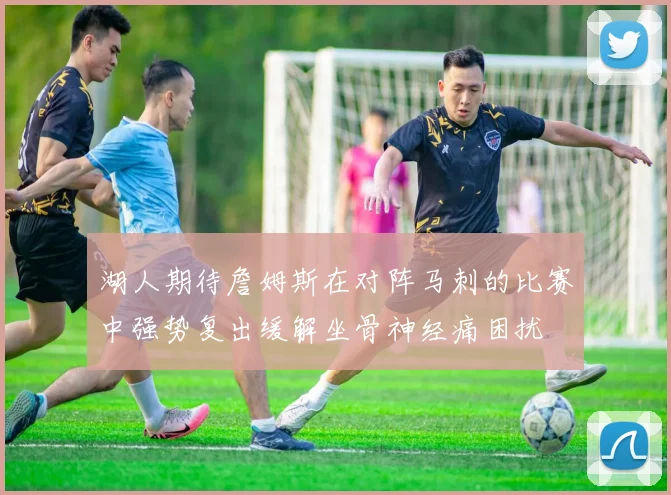 湖人期待詹姆斯在对阵马刺的比赛中强势复出缓解坐骨神经痛困扰