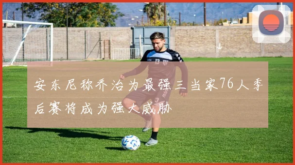 安东尼称乔治为最强三当家76人季后赛将成为强大威胁
