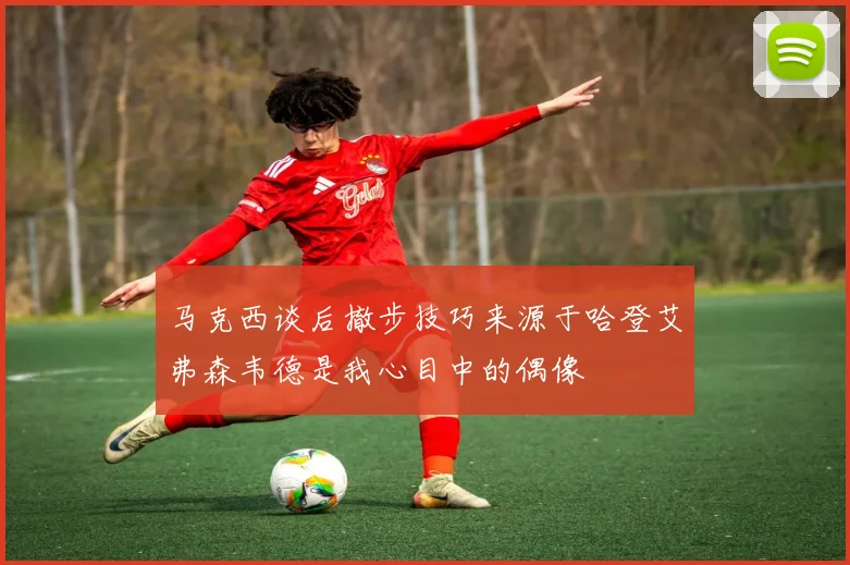 马克西谈后撤步技巧来源于哈登艾弗森韦德是我心目中的偶像