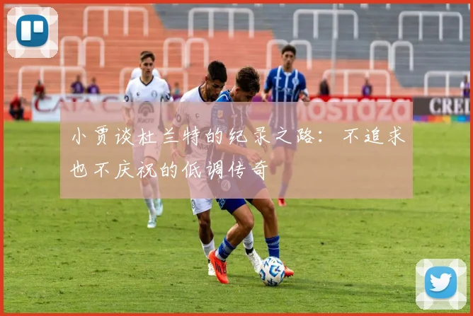 小贾谈杜兰特的纪录之路：不追求也不庆祝的低调传奇