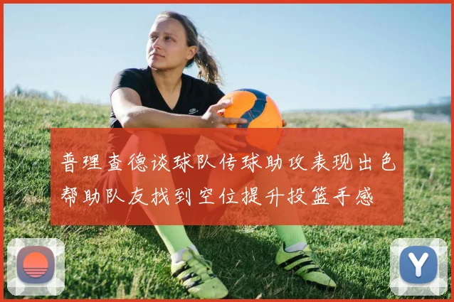 普理查德谈球队传球助攻表现出色帮助队友找到空位提升投篮手感