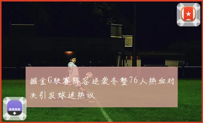 掘金G联赛阵容逆袭齐整76人热血对决引发球迷热议