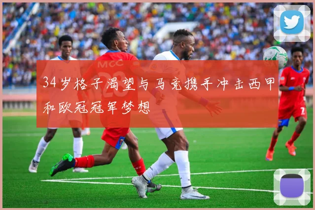 34岁格子渴望与马竞携手冲击西甲和欧冠冠军梦想