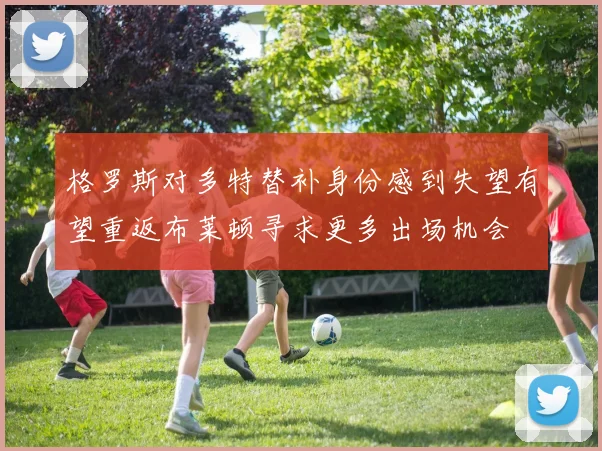 格罗斯对多特替补身份感到失望有望重返布莱顿寻求更多出场机会