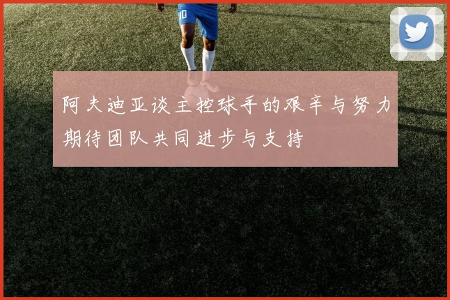 阿夫迪亚谈主控球手的艰辛与努力期待团队共同进步与支持