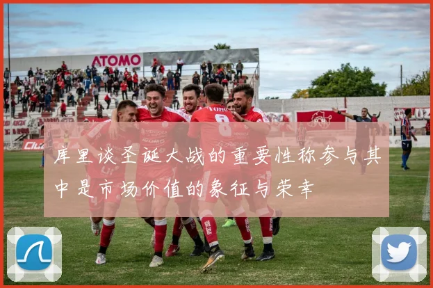 库里谈圣诞大战的重要性称参与其中是市场价值的象征与荣幸