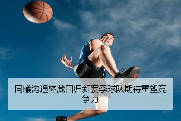 同曦沟通林葳回归新赛季球队期待重塑竞争力